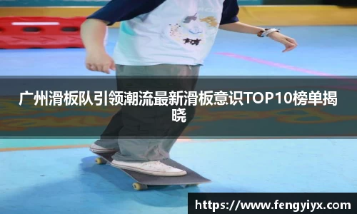 广州滑板队引领潮流最新滑板意识TOP10榜单揭晓