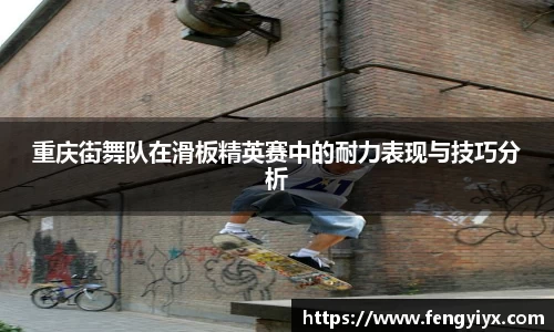 重庆街舞队在滑板精英赛中的耐力表现与技巧分析
