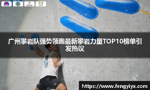 广州攀岩队强势领跑最新攀岩力量TOP10榜单引发热议