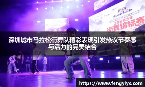 深圳城市马拉松街舞队精彩表现引发热议节奏感与活力的完美结合