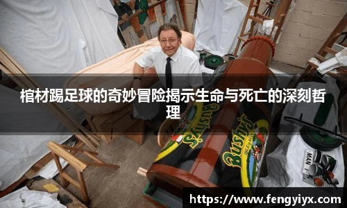 棺材踢足球的奇妙冒险揭示生命与死亡的深刻哲理
